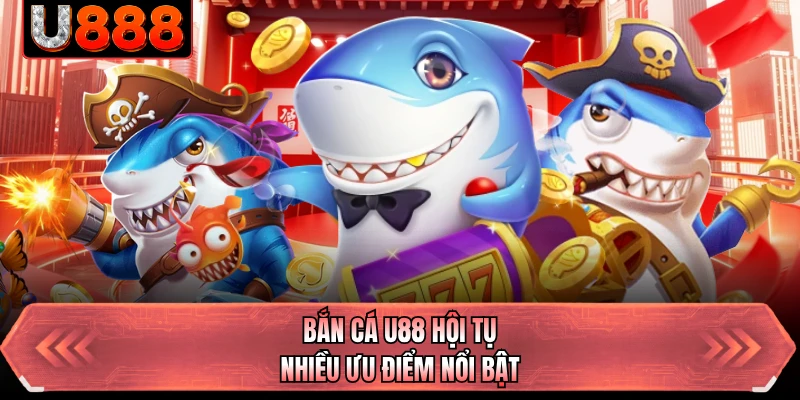 Bắn cá U88 hội tụ nhiều ưu điểm nổi bật