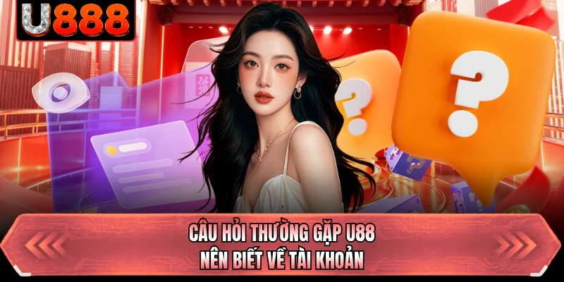 Câu hỏi thường gặp U88 nên biết về tài khoản