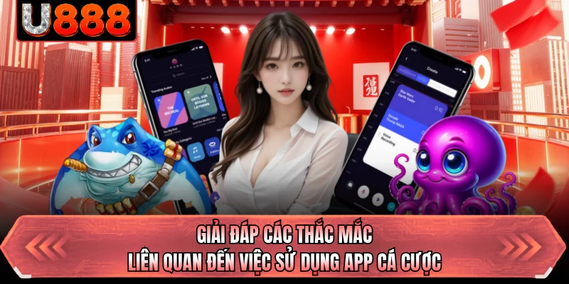 Giải đáp các thắc mắc liên quan đến việc sử dụng app cá cược