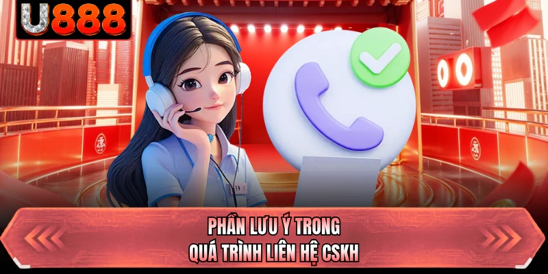 Phần lưu ý trong quá trình liên hệ CSKH