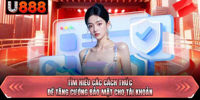 Tìm hiểu các cách thức để tăng cường bảo mật cho tài khoản 