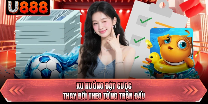 Xu hướng đặt cược thay đổi theo từng trận đấu
